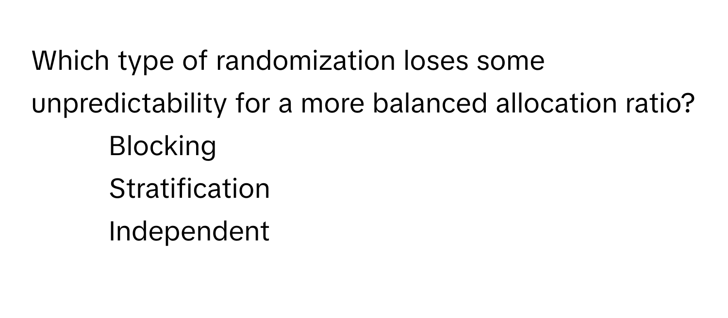 Which type of randomization loses some unpredictability for a more balanced allocation ratio?

- Blocking
- Stratification
- Independent