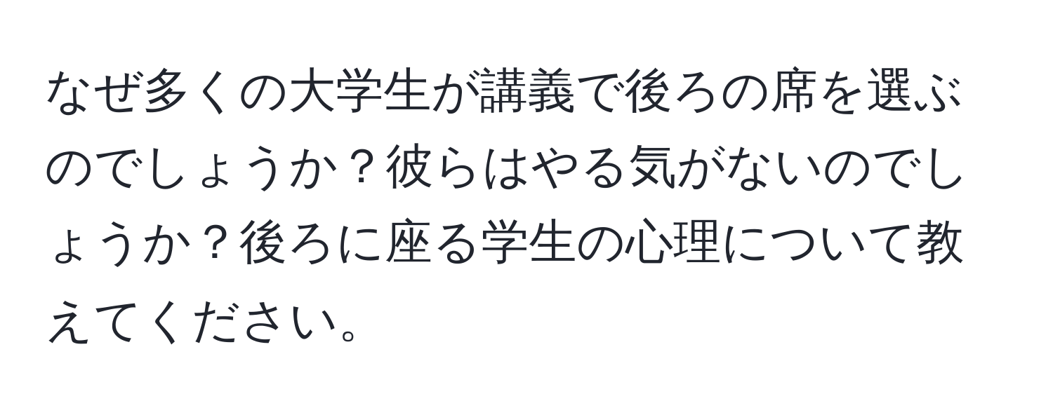 なぜ多くの大学生が講義で後ろの席を選ぶのでしょうか？彼らはやる気がないのでしょうか？後ろに座る学生の心理について教えてください。