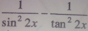  1/sin^22x - 1/tan^22x 