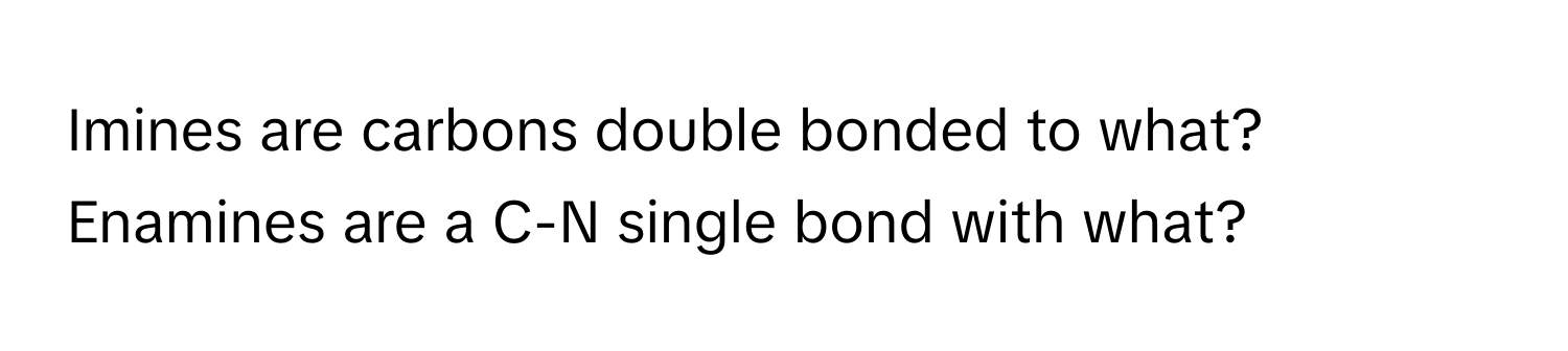 Imines are carbons double bonded to what? Enamines are a C-N single bond with what?