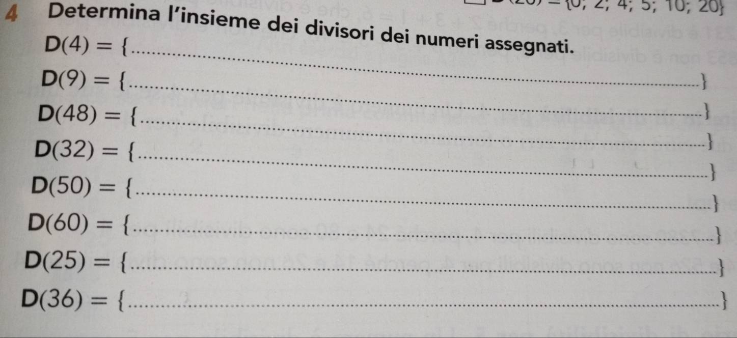 2,4;5; 10;20
4 Determina l’insieme dei divisori dei numeri assegnati.
D(4)= _
D(9)= __. 
_ D(48)=
_
D(32)=. _ 
_
D(50)= _ 
_. 
_.
D(60)= _ 
.|
D(25)= _ 
_ D(36)=
、