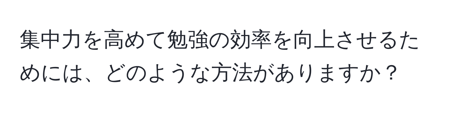 集中力を高めて勉強の効率を向上させるためには、どのような方法がありますか？