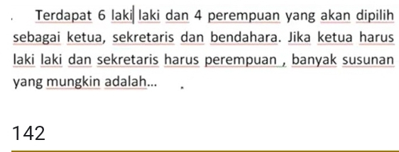 Terdapat 6 laki laki dan 4 perempuan yang akan dipilih 
sebagai ketua, sekretaris dan bendahara. Jika ketua harus 
laki laki dan sekretaris harus perempuan , banyak susunan 
yang mungkin adalah...
142