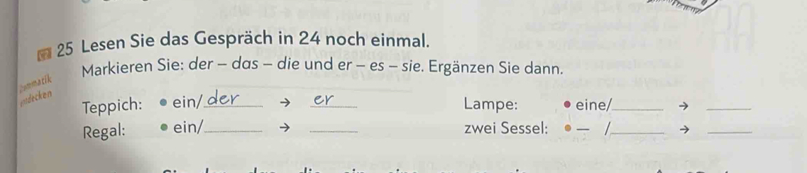 a 25 Lesen Sie das Gespräch in 24 noch einmal. 
Markieren Sie: der - das - die und er - es - sie. Ergänzen Sie dann. 
pudecken Ismmatik 
Teppich: ein/ __Lampe: eine/_ →_ 
Regal: ein/_ _zwei Sessel: 
_→_