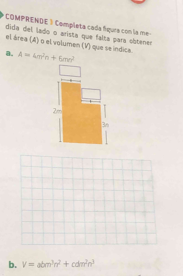 COMPRENDE》Completa cada figura con la me- 
dida del lado o arista que falta para obtener 
el área (A) o el volumen (V) que se indica. 
a. A=4m^2n+6mn^2
b. V=abm^3n^2+cdm^2n^3