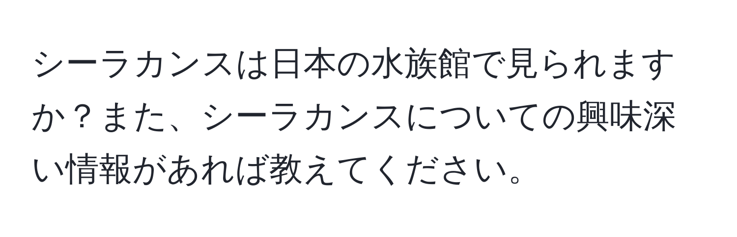 シーラカンスは日本の水族館で見られますか？また、シーラカンスについての興味深い情報があれば教えてください。