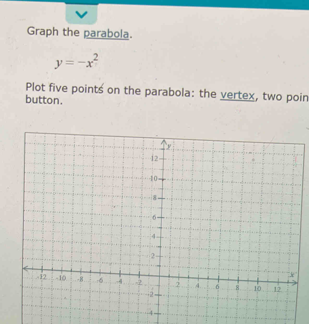 Graph the parabola.
y=-x^2
Plot five points on the parabola: the vertex, two poin 
button.