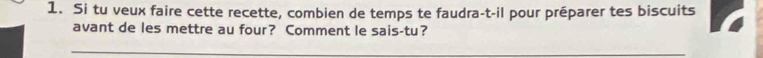 Si tu veux faire cette recette, combien de temps te faudra-t-il pour préparer tes biscuits 
avant de les mettre au four? Comment le sais-tu? 
_