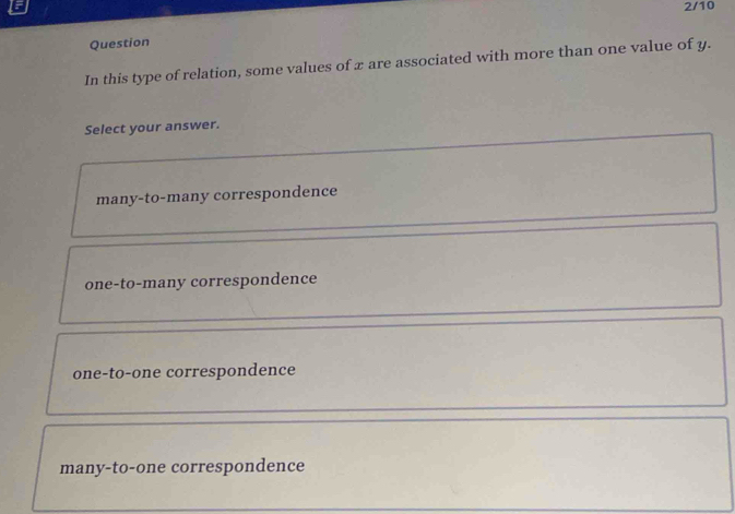 2/10
Question
In this type of relation, some values of x are associated with more than one value of y.
Select your answer.
many-to-many correspondence
one-to-many correspondence
one-to-one correspondence
many-to-one correspondence