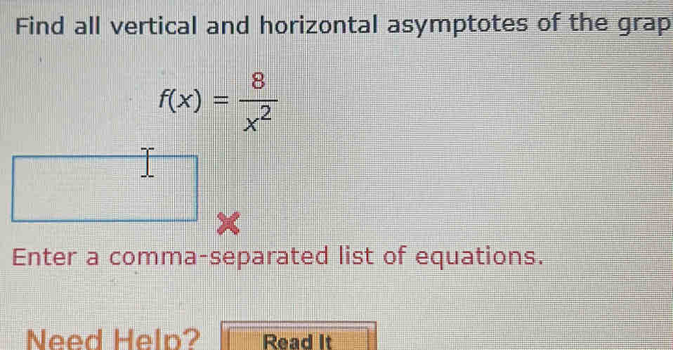 Find all vertical and horizontal asymptotes of the grap
f(x)= 8/x^2 
x
Enter a comma-separated list of equations. 
Need Help? Read It