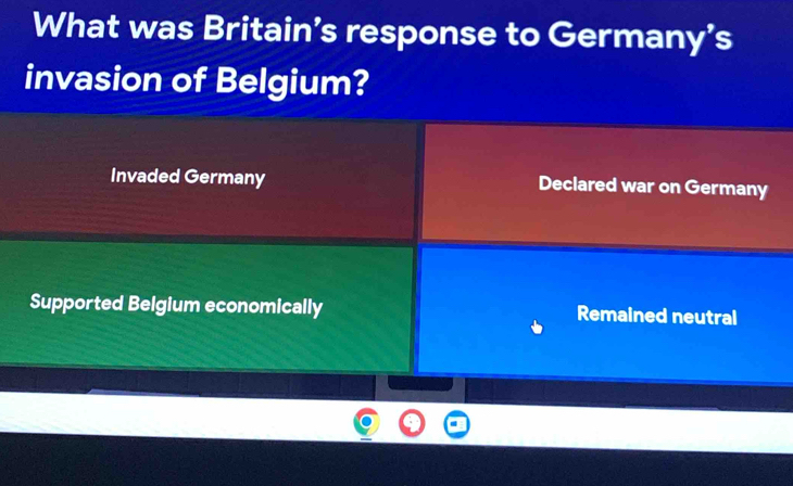 What was Britain’s response to Germany’s
invasion of Belgium?
Invaded Germany Declared war on Germany
Supported Belgium economically Remained neutral