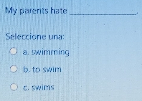 My parents hate_
"
Seleccione una:
a. swimming
b. to swim
c. swims