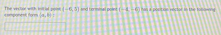 The vector with initial point (-6,5) and terminal point (-4,-6) has a position vector in the following 
component form langle a,brangle :