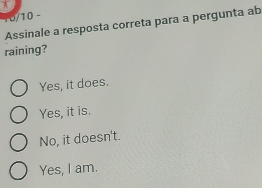 10/10 -
Assinale a resposta correta para a pergunta ab
raining?
Yes, it does.
Yes, it is.
No, it doesn't.
Yes, I am.