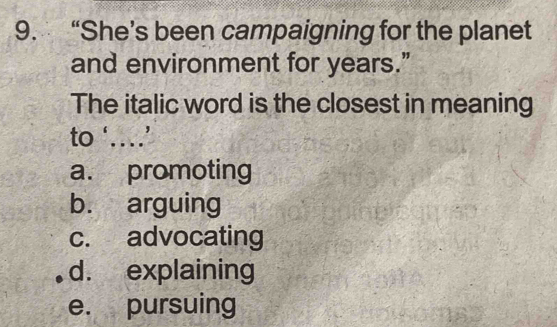 “She’s been campaigning for the planet
and environment for years.”
The italic word is the closest in meaning
to ‘…’
a. promoting
b. arguing
c. advocating
d. explaining
e. pursuing