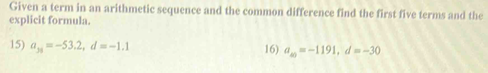 Given a term in an arithmetic sequence and the common difference find the first five terms and the 
explicit formula. 
15) a_38=-53.2, d=-1.1 16) a_40=-1191, d=-30