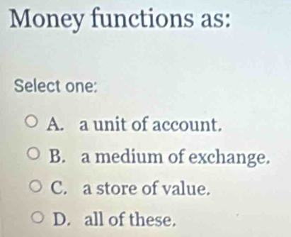 Money functions as:
Select one:
A. a unit of account.
B. a medium of exchange.
C. a store of value.
D. all of these.