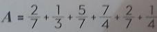 A= 2/7 + 1/3 + 5/7 + 7/4 + 2/7 + 1/4 