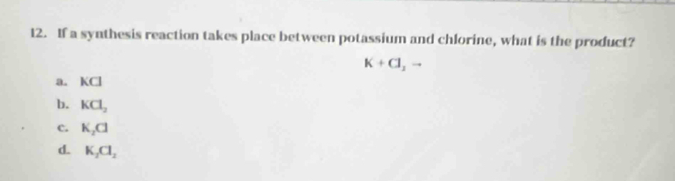 If a synthesis reaction takes place between potassium and chlorine, what is the product?
K+Cl_1to
a. KCI
b. KCl_2
c. K_2Cl
d. K_1Cl_2