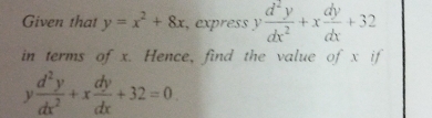 Given that y=x^2+8x , express y d^2y/dx^2 +x dy/dx +32
in terms of x. Hence, find the value of x if
y d^2y/dx^2 +x dy/dx +32=0.