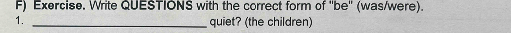 Exercise. Write QUESTIONS with the correct form of 'be' (was/were). 
1. _quiet? (the children)