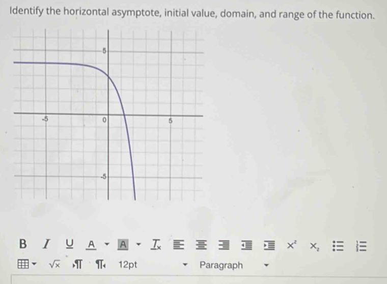 Identify the horizontal asymptote, initial value, domain, and range of the function. 
B Ⅰ∪A、A・I ₹E 8 x^2 X_2
sqrt(x) IT 12pt Paragraph