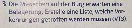 Die Menschen auf der Burg erwarten eine 
Belagerung. Erstelle eine Liste, welche Vor- 
kehrungen getroffen werden müssen (VT3).