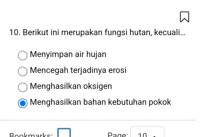 Berikut ini merupakan fungsi hutan, kecuali...
Menyimpan air hujan
Mencegah terjadinya erosi
Menghasilkan oksigen
Menghasilkan bahan kebutuhan pokok
Bookmarks: Page: 10