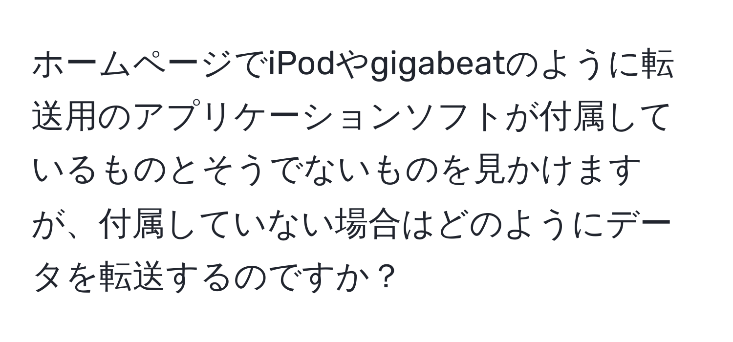 ホームページでiPodやgigabeatのように転送用のアプリケーションソフトが付属しているものとそうでないものを見かけますが、付属していない場合はどのようにデータを転送するのですか？