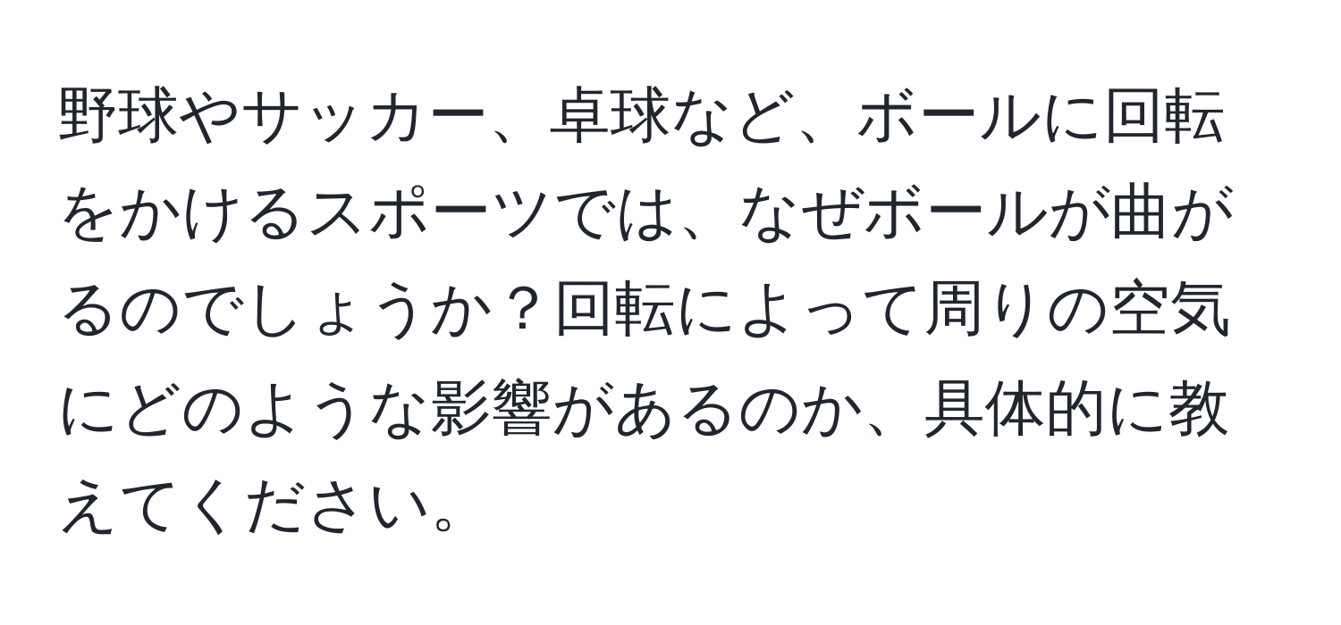 野球やサッカー、卓球など、ボールに回転をかけるスポーツでは、なぜボールが曲がるのでしょうか？回転によって周りの空気にどのような影響があるのか、具体的に教えてください。