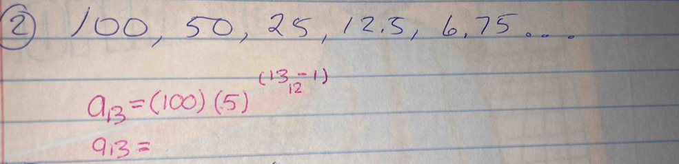 ② 100, 50, 25, 12. 5, 6, 75. ..
a_13=(100)(5)^(13-1)
9,3=