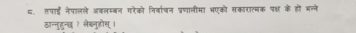 ८. तपाई नेपालले अवलम्बन गरेको निर्वाचन प्रणालीमा भएको सकारात्मक पक्ष के हो भन्ने 
ठान्नुहुन्छ ? लेब्नुहोस् ।