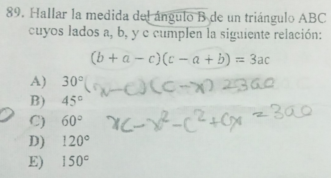 Hallar la medida del ángulo B de un triángulo ABC
cuyos lados a, b, y c cumplen la siguiente relación:
(b+a-c)(c-a+b)=3ac
A) 30°
B) 45°
C) 60°
D) 120°
E) 150°