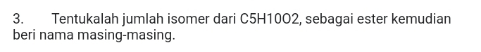 Tentukalah jumlah isomer dari C5H10O2, sebagai ester kemudian 
beri nama masing-masing.