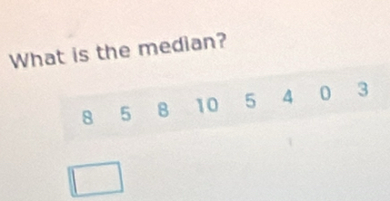 What is the median?
8 5 B 10 5 4 0 3