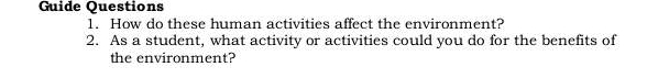 Guide Questions 
1. How do these human activities affect the environment? 
2. As a student, what activity or activities could you do for the benefits of 
the environment?