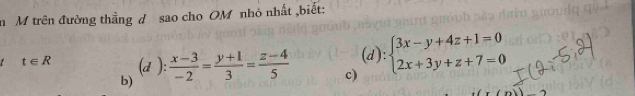 trên đường thẳng d sao cho OM nhỏ nhất ,biết:
t t∈ R (d ):  (x-3)/-2 = (y+1)/3 = (z-4)/5  c) (d):beginarrayl 3x-y+4z+1=0 2x+3y+z+7=0endarray.
b)