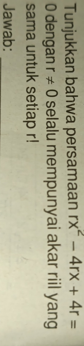 Tunjukkan bahwa persamaan rx^2-4rx+4r=
0 dengan r!= 0 selalu mempunyai akar riil yang 
sama untuk setiap r! 
Jawab:_