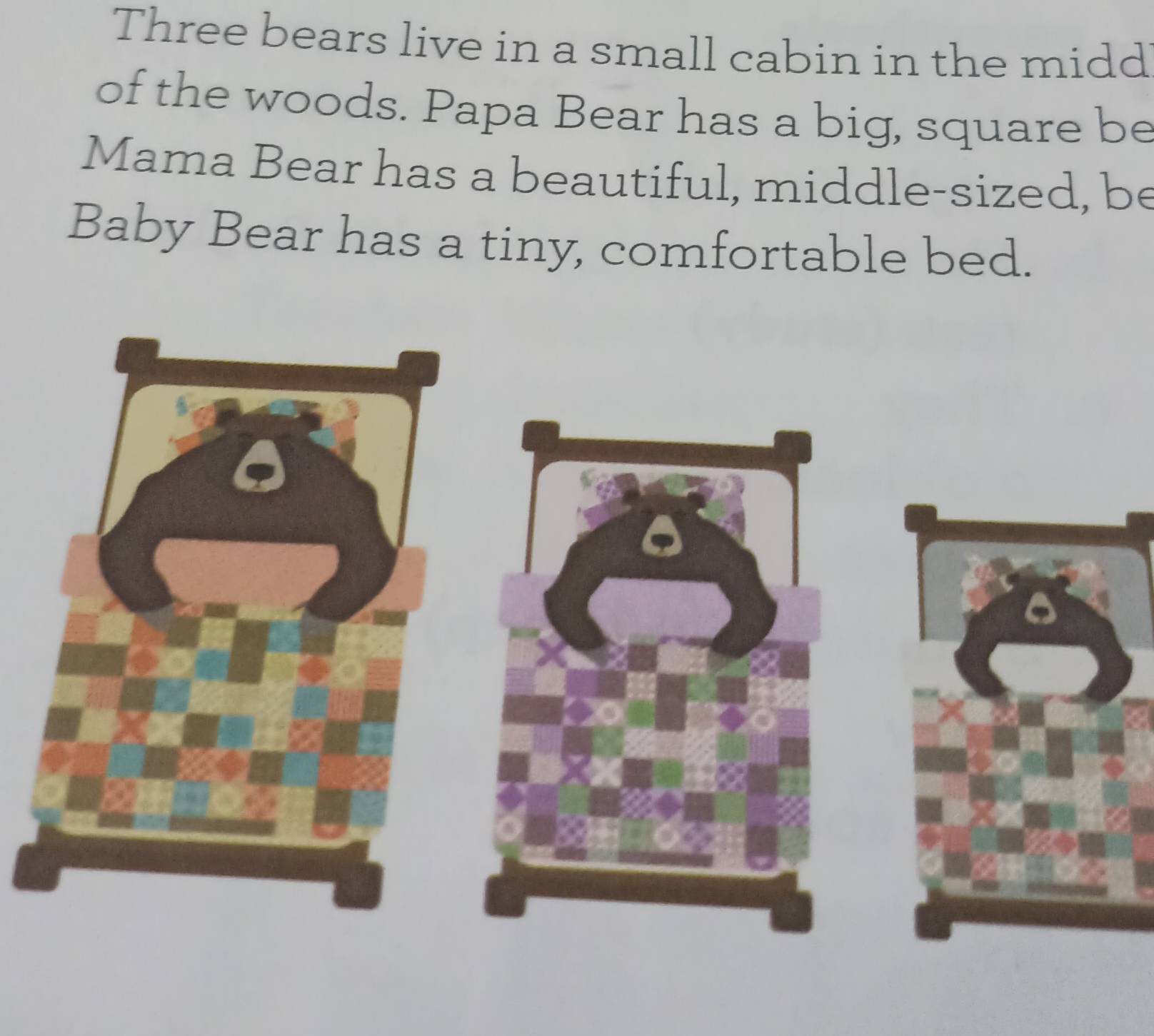 Three bears live in a small cabin in the midd 
of the woods. Papa Bear has a big, square be 
Mama Bear has a beautiful, middle-sized, be 
Baby Bear has a tiny, comfortable bed.