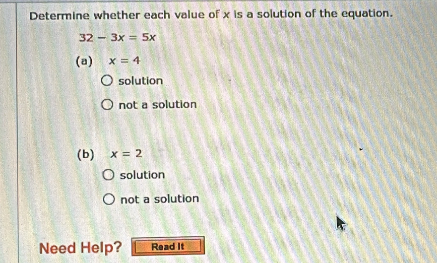 Determine whether each value of x is a solution of the equation.
32-3x=5x
(a) x=4
solution
not a solution
(b) x=2
solution
not a solution
Need Help? Read It