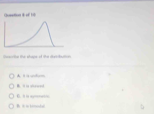 Deacribe the shape of the distribution
A. It is uniform.
B. it is akowed
C. It is symmetric.
D. it is himodal.