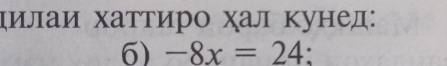 цилаи хаттиро χал κунед: 
6) -8x=24 :