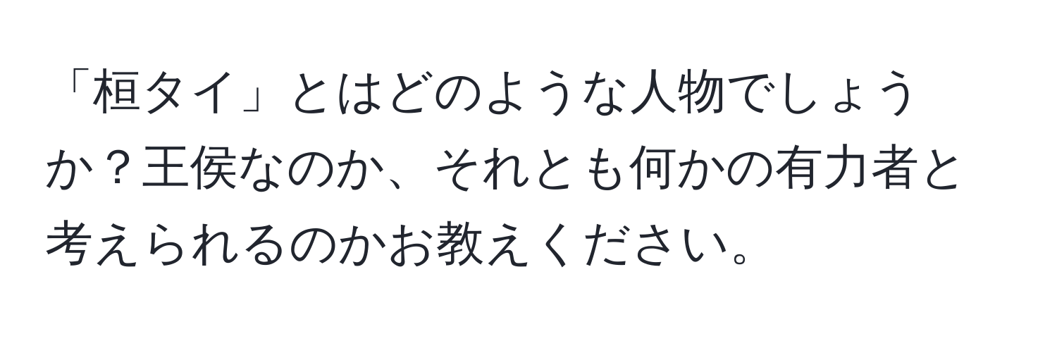 「桓タイ」とはどのような人物でしょうか？王侯なのか、それとも何かの有力者と考えられるのかお教えください。