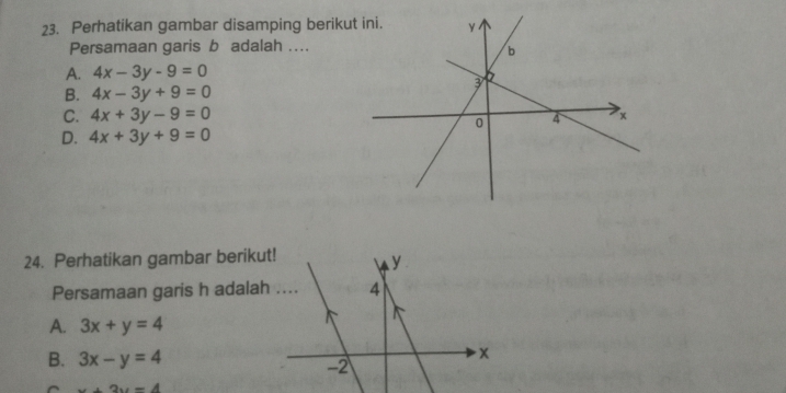 Perhatikan gambar disamping beriku
Persamaan garis b adalah ..
A. 4x-3y-9=0
B. 4x-3y+9=0
C. 4x+3y-9=0
D. 4x+3y+9=0
24. Perhatikan gambar berikut! y
Persamaan garis h adalah .... 4
A. 3x+y=4
B. 3x-y=4
-2
^ x+2y=4