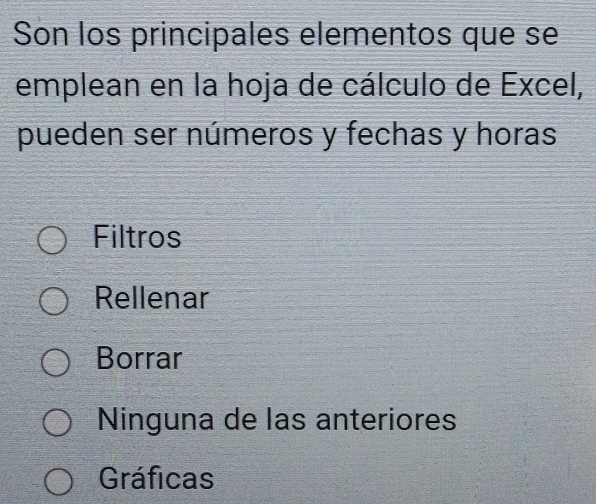 Son los principales elementos que se
emplean en la hoja de cálculo de Excel,
pueden ser números y fechas y horas
Filtros
Rellenar
Borrar
Ninguna de las anteriores
Gráficas