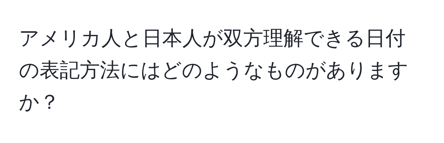 アメリカ人と日本人が双方理解できる日付の表記方法にはどのようなものがありますか？