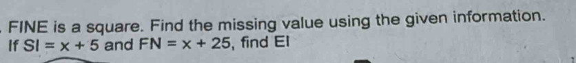 FINE is a square. Find the missing value using the given information. 
If SI=x+5 and FN=x+25 , find El