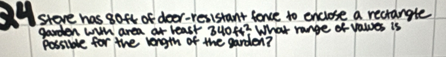 store has goft of door-resistant fance to enclose a recrangle 
garden wih area or least 340ft^2 What range of vales is 
Possible for the length of the garden?
