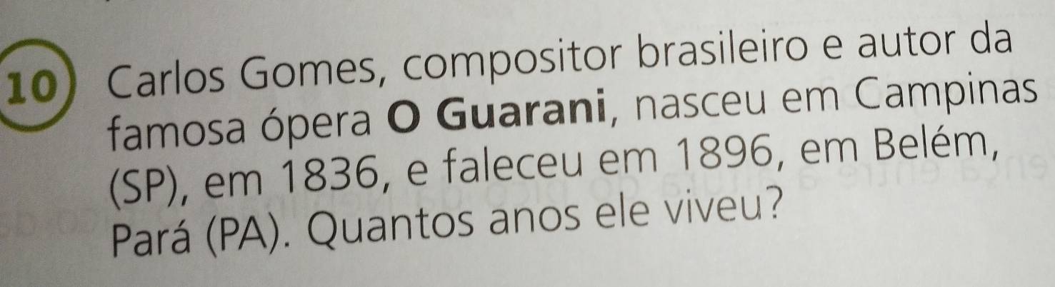 Carlos Gomes, compositor brasileiro e autor da 
famosa ópera O Guarani, nasceu em Campinas 
(SP), em 1836, e faleceu em 1896, em Belém, 
Pará (PA). Quantos anos ele viveu?