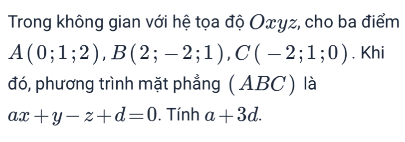 Trong không gian với hệ tọa độ Oxyz, cho ba điểm
A(0;1;2), B(2;-2;1), C(-2;1;0). Khi 
đó, phương trình mặt phẳng (ABC) là
ax+y-z+d=0. Tính a+3d.